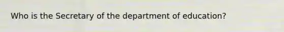 Who is the Secretary of the department of education?