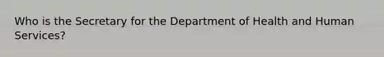 Who is the Secretary for the Department of Health and Human Services?