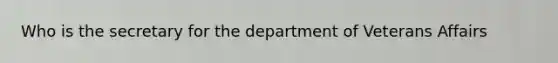 Who is the secretary for the department of Veterans Affairs