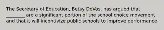 The Secretary of Education, Betsy DeVos, has argued that ________ are a significant portion of the school choice movement and that it will incentivize public schools to improve performance