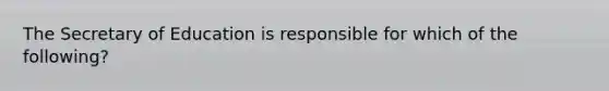 The Secretary of Education is responsible for which of the following?