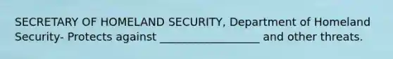 SECRETARY OF HOMELAND SECURITY, Department of Homeland Security- Protects against __________________ and other threats.