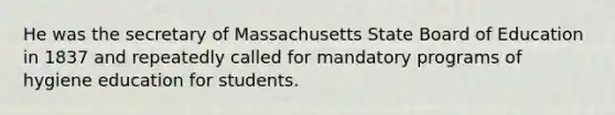 He was the secretary of Massachusetts State Board of Education in 1837 and repeatedly called for mandatory programs of hygiene education for students.