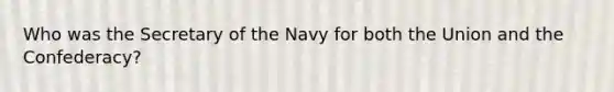 Who was the Secretary of the Navy for both the Union and the Confederacy?