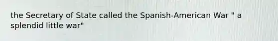 the Secretary of State called the Spanish-American War " a splendid little war"