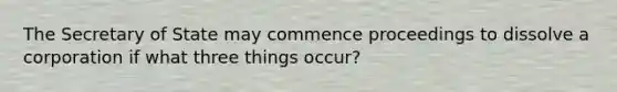 The Secretary of State may commence proceedings to dissolve a corporation if what three things occur?