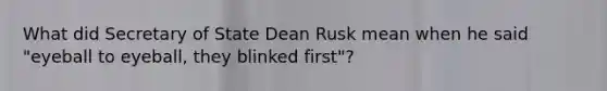 What did Secretary of State Dean Rusk mean when he said "eyeball to eyeball, they blinked first"?