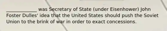 _____________ was Secretary of State (under Eisenhower) John Foster Dulles' idea that the United States should push the Soviet Union to the brink of war in order to exact concessions.