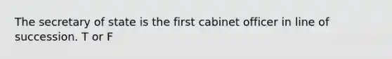 The secretary of state is the first cabinet officer in line of succession. T or F