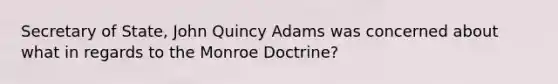 Secretary of State, John Quincy Adams was concerned about what in regards to the Monroe Doctrine?