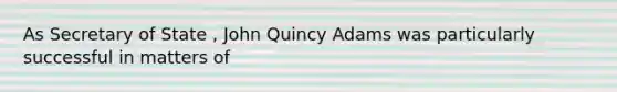 As Secretary of State , John Quincy Adams was particularly successful in matters of