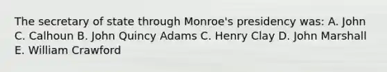 The secretary of state through Monroe's presidency was: A. John C. Calhoun B. John Quincy Adams C. Henry Clay D. John Marshall E. William Crawford