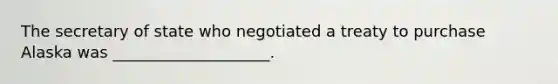 The secretary of state who negotiated a treaty to purchase Alaska was ____________________.