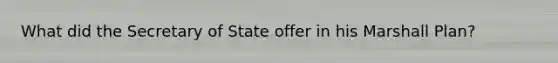 What did the Secretary of State offer in his Marshall Plan?