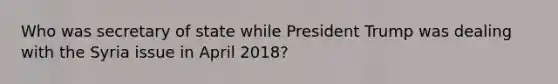 Who was secretary of state while President Trump was dealing with the Syria issue in April 2018?