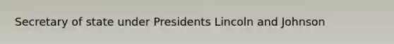 Secretary of state under Presidents Lincoln and Johnson