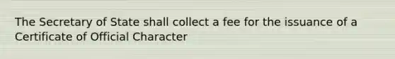 The Secretary of State shall collect a fee for the issuance of a Certificate of Official Character