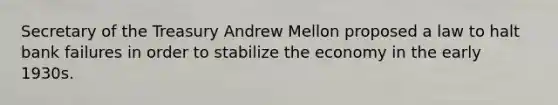 Secretary of the Treasury Andrew Mellon proposed a law to halt bank failures in order to stabilize the economy in the early 1930s.