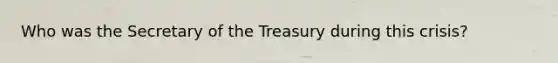 Who was the Secretary of the Treasury during this crisis?