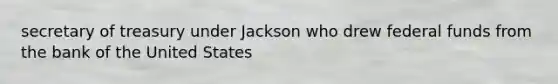 secretary of treasury under Jackson who drew federal funds from the bank of the United States