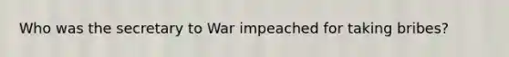 Who was the secretary to War impeached for taking bribes?