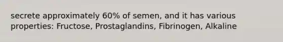 secrete approximately 60% of semen, and it has various properties: Fructose, Prostaglandins, Fibrinogen, Alkaline