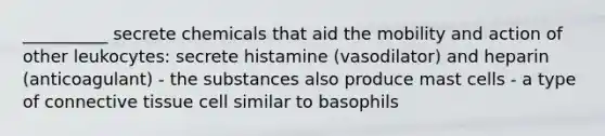 __________ secrete chemicals that aid the mobility and action of other leukocytes: secrete histamine (vasodilator) and heparin (anticoagulant) - the substances also produce mast cells - a type of <a href='https://www.questionai.com/knowledge/kYDr0DHyc8-connective-tissue' class='anchor-knowledge'>connective tissue</a> cell similar to basophils