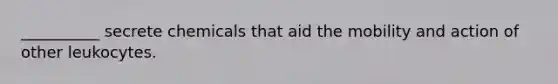 __________ secrete chemicals that aid the mobility and action of other leukocytes.