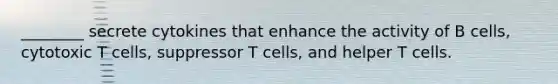 ________ secrete cytokines that enhance the activity of B cells, cytotoxic T cells, suppressor T cells, and helper T cells.