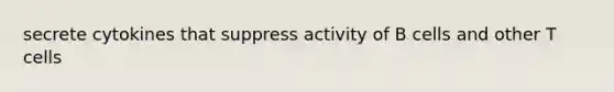 secrete cytokines that suppress activity of B cells and other T cells