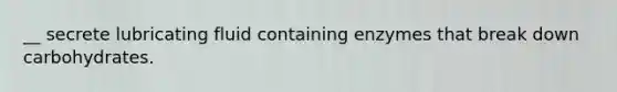 __ secrete lubricating fluid containing enzymes that break down carbohydrates.