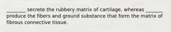 ________ secrete the rubbery matrix of cartilage, whereas _______ produce the fibers and ground substance that form the matrix of fibrous <a href='https://www.questionai.com/knowledge/kYDr0DHyc8-connective-tissue' class='anchor-knowledge'>connective tissue</a>.