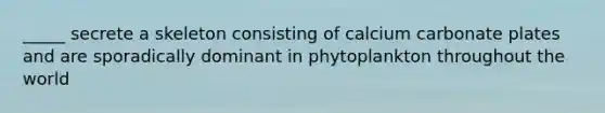 _____ secrete a skeleton consisting of calcium carbonate plates and are sporadically dominant in phytoplankton throughout the world