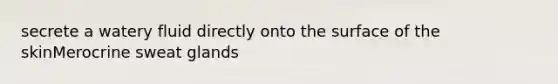 secrete a watery fluid directly onto the surface of the skinMerocrine sweat glands