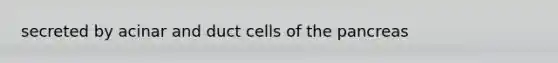 secreted by acinar and duct cells of <a href='https://www.questionai.com/knowledge/kITHRba4Cd-the-pancreas' class='anchor-knowledge'>the pancreas</a>