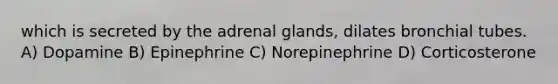 which is secreted by the adrenal glands, dilates bronchial tubes. A) Dopamine B) Epinephrine C) Norepinephrine D) Corticosterone