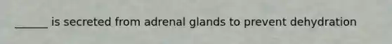 ______ is secreted from adrenal glands to prevent dehydration