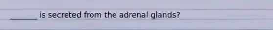 _______ is secreted from the adrenal glands?