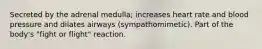 Secreted by the adrenal medulla; increases heart rate and blood pressure and dilates airways (sympathomimetic). Part of the body's "fight or flight" reaction.