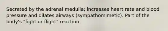 Secreted by the adrenal medulla; increases heart rate and blood pressure and dilates airways (sympathomimetic). Part of the body's "fight or flight" reaction.