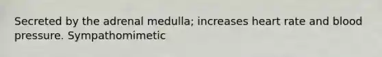 Secreted by the adrenal medulla; increases heart rate and blood pressure. Sympathomimetic