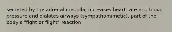 secreted by the adrenal medulla; increases heart rate and blood pressure and dialates airways (sympathomimetic). part of the body's "fight or flight" reaction