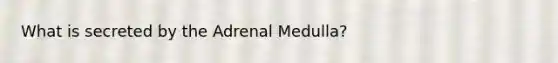 What is secreted by the Adrenal Medulla?