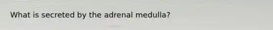 What is secreted by the adrenal medulla?