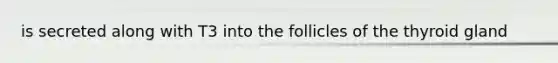 is secreted along with T3 into the follicles of the thyroid gland