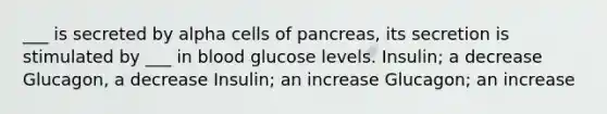 ___ is secreted by alpha cells of pancreas, its secretion is stimulated by ___ in blood glucose levels. Insulin; a decrease Glucagon, a decrease Insulin; an increase Glucagon; an increase