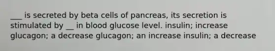 ___ is secreted by beta cells of pancreas, its secretion is stimulated by __ in blood glucose level. insulin; increase glucagon; a decrease glucagon; an increase insulin; a decrease