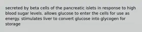 secreted by beta cells of the pancreatic islets in response to high blood sugar levels. allows glucose to enter the cells for use as energy. stimulates liver to convert glucose into glycogen for storage