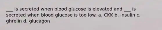 ___ is secreted when blood glucose is elevated and ___ is secreted when blood glucose is too low. a. CKK b. insulin c. ghrelin d. glucagon