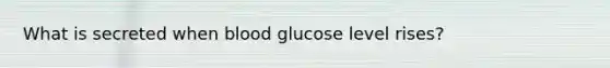 What is secreted when blood glucose level rises?